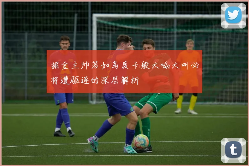 掘金主帅若如乌度卡般大喊大叫必将遭驱逐的深层解析