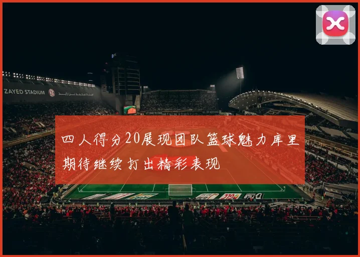 四人得分20展现团队篮球魅力库里期待继续打出精彩表现