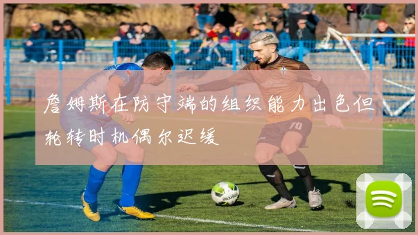 詹姆斯在防守端的组织能力出色但轮转时机偶尔迟缓