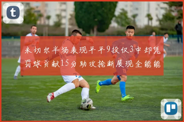 米切尔半场表现平平9投仅3中却凭罚球贡献15分助攻抢断展现全能能力
