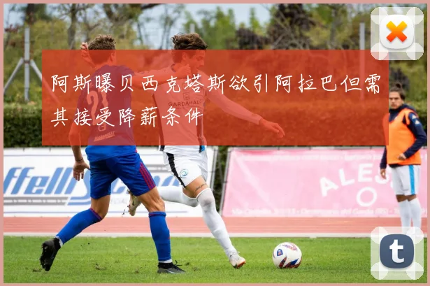 阿斯曝贝西克塔斯欲引阿拉巴但需其接受降薪条件