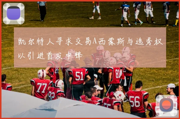 凯尔特人寻求交易A西蒙斯与选秀权以引进首发中锋