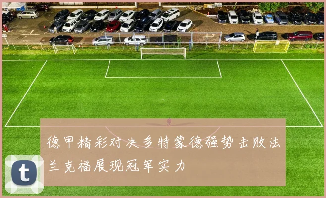 德甲精彩对决多特蒙德强势击败法兰克福展现冠军实力