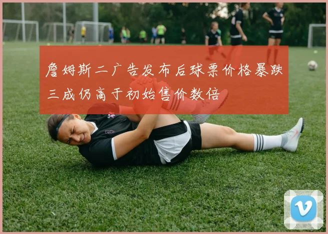 詹姆斯二广告发布后球票价格暴跌三成仍高于初始售价数倍