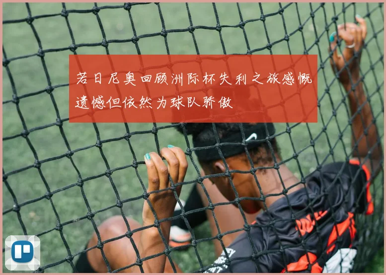若日尼奥回顾洲际杯失利之旅感慨遗憾但依然为球队骄傲