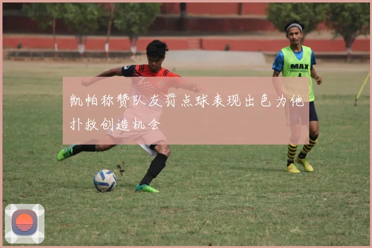 凯帕称赞队友罚点球表现出色为他扑救创造机会