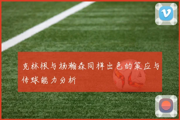 克林根与杨瀚森同样出色的策应与传球能力分析