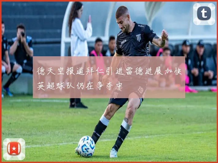 德天空报道拜仁引进雷德进展加快英超球队仍在争夺中