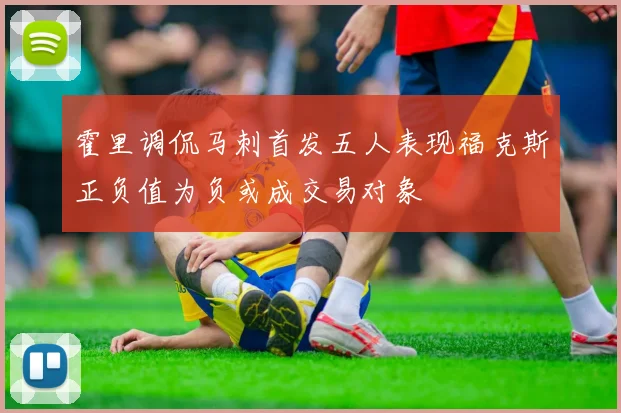 霍里调侃马刺首发五人表现福克斯正负值为负或成交易对象