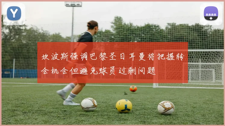 坎波斯强调巴黎圣日耳曼将把握转会机会但避免球员过剩问题