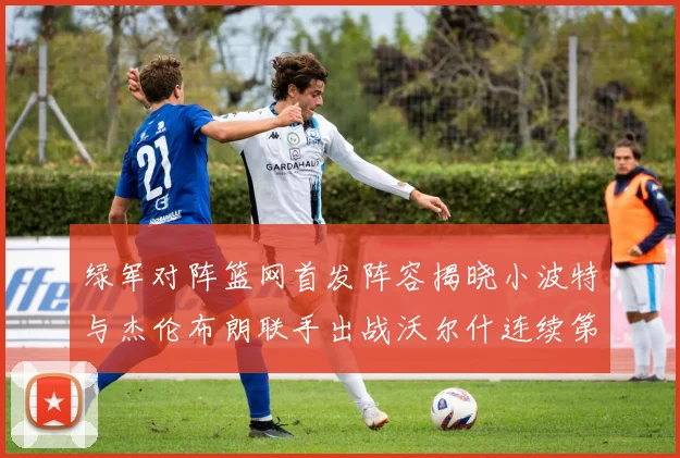 绿军对阵篮网首发阵容揭晓小波特与杰伦布朗联手出战沃尔什连续第三场首发