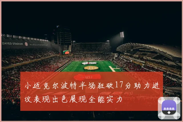 小迈克尔波特半场狂砍17分助力进攻表现出色展现全能实力