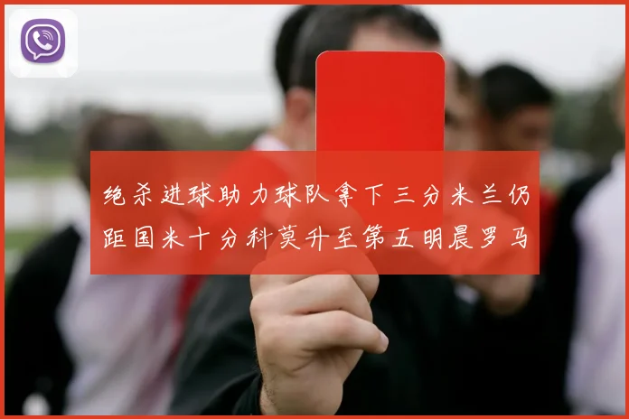 绝杀进球助力球队拿下三分米兰仍距国米十分科莫升至第五明晨罗马对决尤文