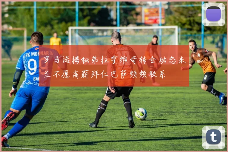罗马诺揭秘弗拉霍维奇转会动态米兰不愿高薪拜仁巴萨频频联系