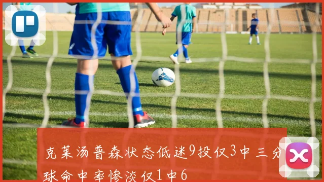 克莱汤普森状态低迷9投仅3中三分球命中率惨淡仅1中6