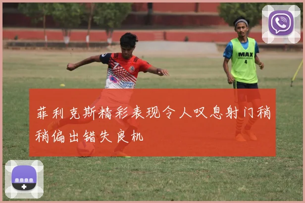 菲利克斯精彩表现令人叹息射门稍稍偏出错失良机