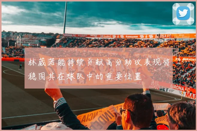 林葳若能持续贡献高分助攻表现将稳固其在球队中的重要位置