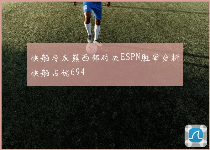 快船与灰熊西部对决ESPN胜率分析快船占优694