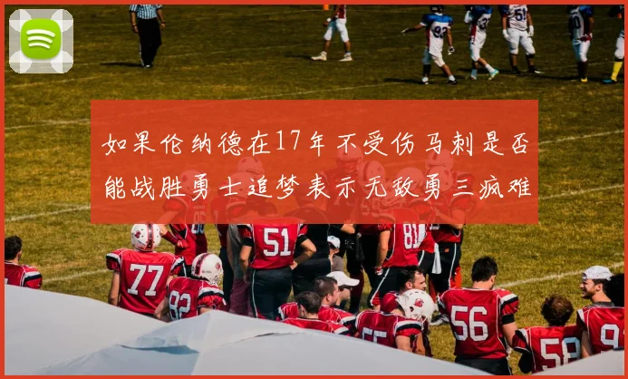如果伦纳德在17年不受伤马刺是否能战胜勇士追梦表示无敌勇三疯难以阻挡