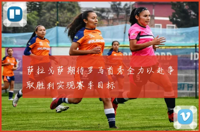 萨拉戈萨期待罗马首秀全力以赴争取胜利实现赛季目标