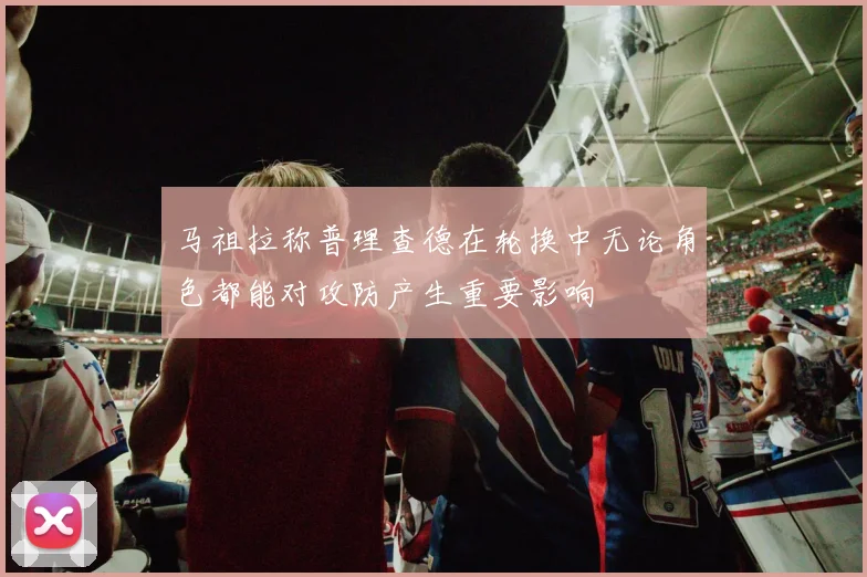 马祖拉称普理查德在轮换中无论角色都能对攻防产生重要影响