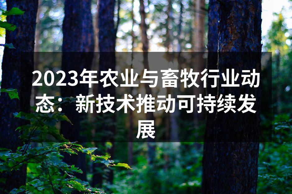 2023年农业与畜牧行业动态：新技术推动可持续发展