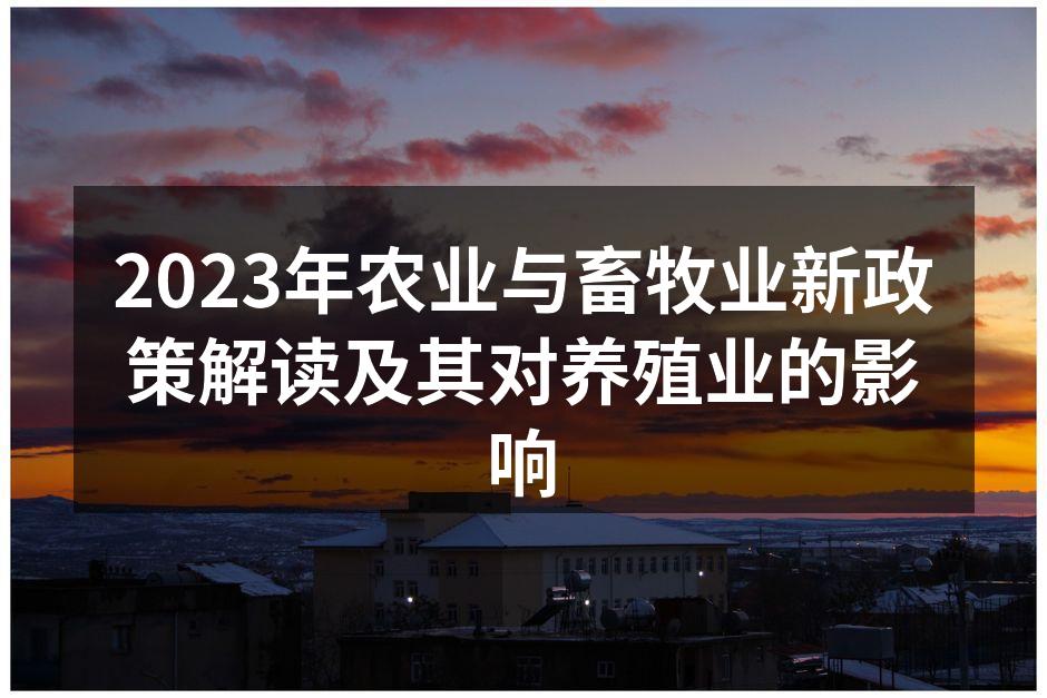2023年农业与畜牧业新政策解读及其对养殖业的影响