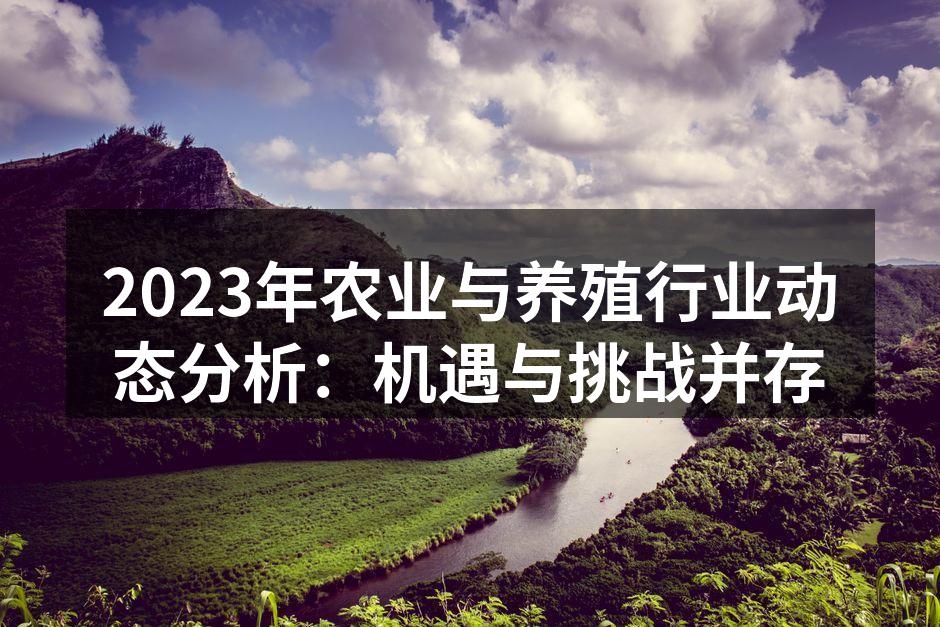2023年农业与养殖行业动态分析：机遇与挑战并存