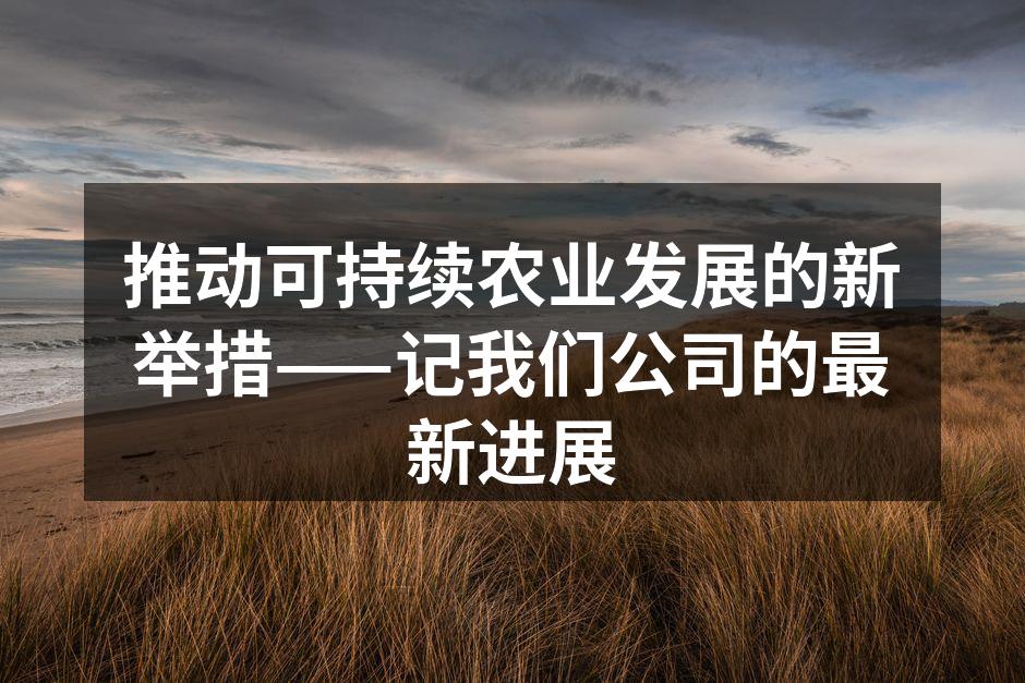 推动可持续农业发展的新举措——记我们公司的最新进展